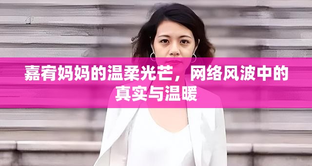 嘉宥媽媽的溫柔光芒，網(wǎng)絡風波中的真實與溫暖
