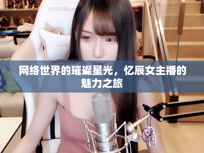 網(wǎng)絡(luò)世界的璀璨星光，憶辰女主播的魅力之旅