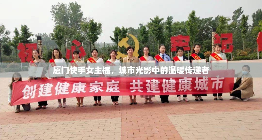 廈門快手女主播，城市光影中的溫暖傳遞者