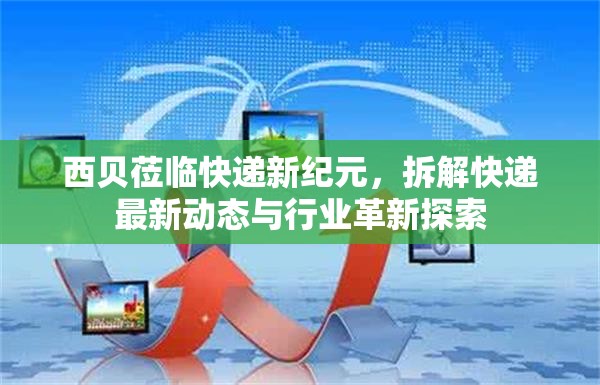 西貝蒞臨快遞新紀元，拆解快遞最新動態(tài)與行業(yè)革新探索