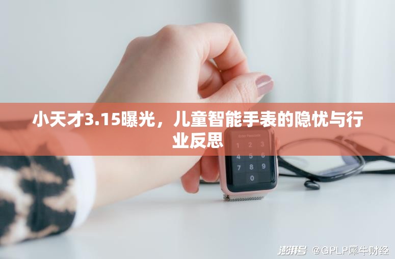小天才3.15曝光，兒童智能手表的隱憂與行業(yè)反思