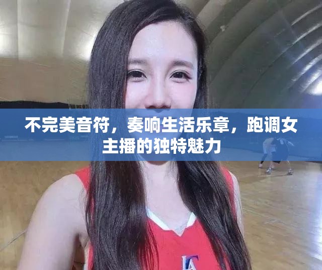 不完美音符，奏響生活樂(lè)章，跑調(diào)女主播的獨(dú)特魅力