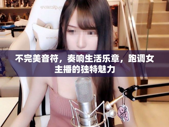 不完美音符，奏響生活樂(lè)章，跑調(diào)女主播的獨(dú)特魅力