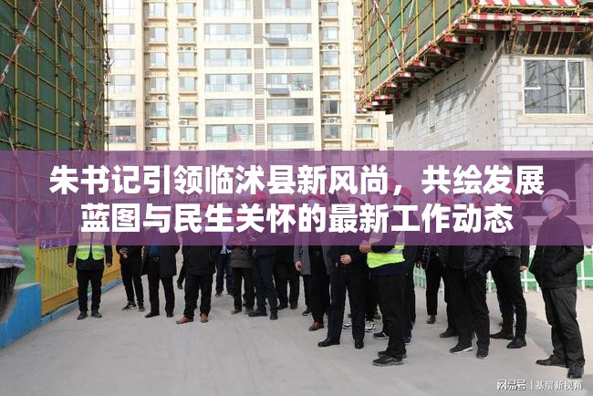 朱書記引領(lǐng)臨沭縣新風(fēng)尚，共繪發(fā)展藍(lán)圖與民生關(guān)懷的最新工作動(dòng)態(tài)
