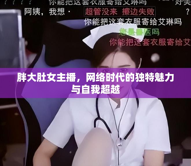 胖大肚女主播，網(wǎng)絡時代的獨特魅力與自我超越