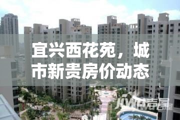 宜興西花苑，城市新貴房價動態(tài)揭秘