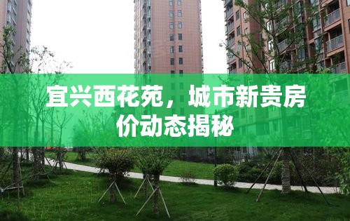 宜興西花苑，城市新貴房價動態(tài)揭秘
