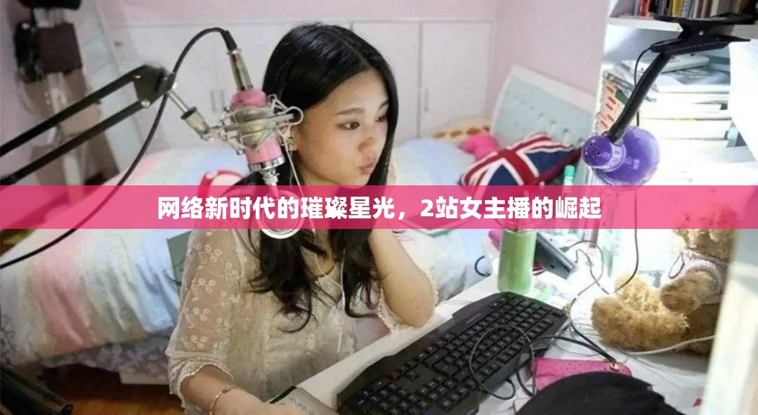 網(wǎng)絡(luò)新時(shí)代的璀璨星光，2站女主播的崛起