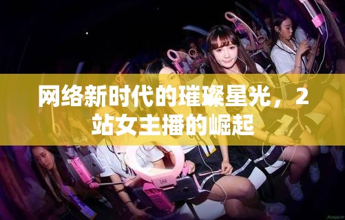 網(wǎng)絡(luò)新時(shí)代的璀璨星光，2站女主播的崛起