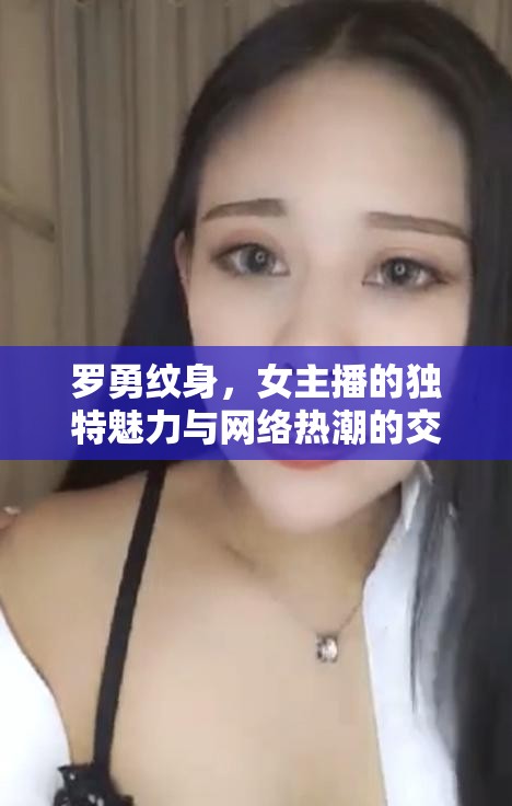 羅勇紋身，女主播的獨(dú)特魅力與網(wǎng)絡(luò)熱潮的交匯點(diǎn)