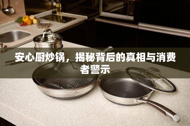 安心廚炒鍋，揭秘背后的真相與消費(fèi)者警示
