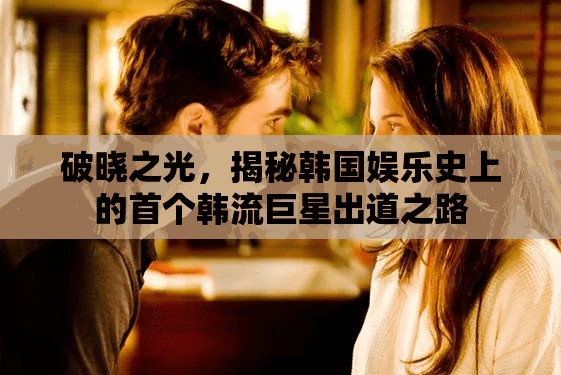 破曉之光，揭秘韓國娛樂史上的首個(gè)韓流巨星出道之路