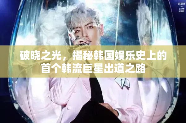 破曉之光，揭秘韓國娛樂史上的首個(gè)韓流巨星出道之路