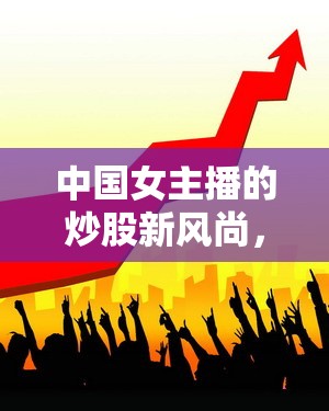中國女主播的炒股新風尚，股市中的女性力量