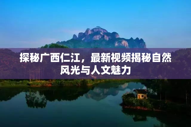 探秘廣西仁江，最新視頻揭秘自然風(fēng)光與人文魅力