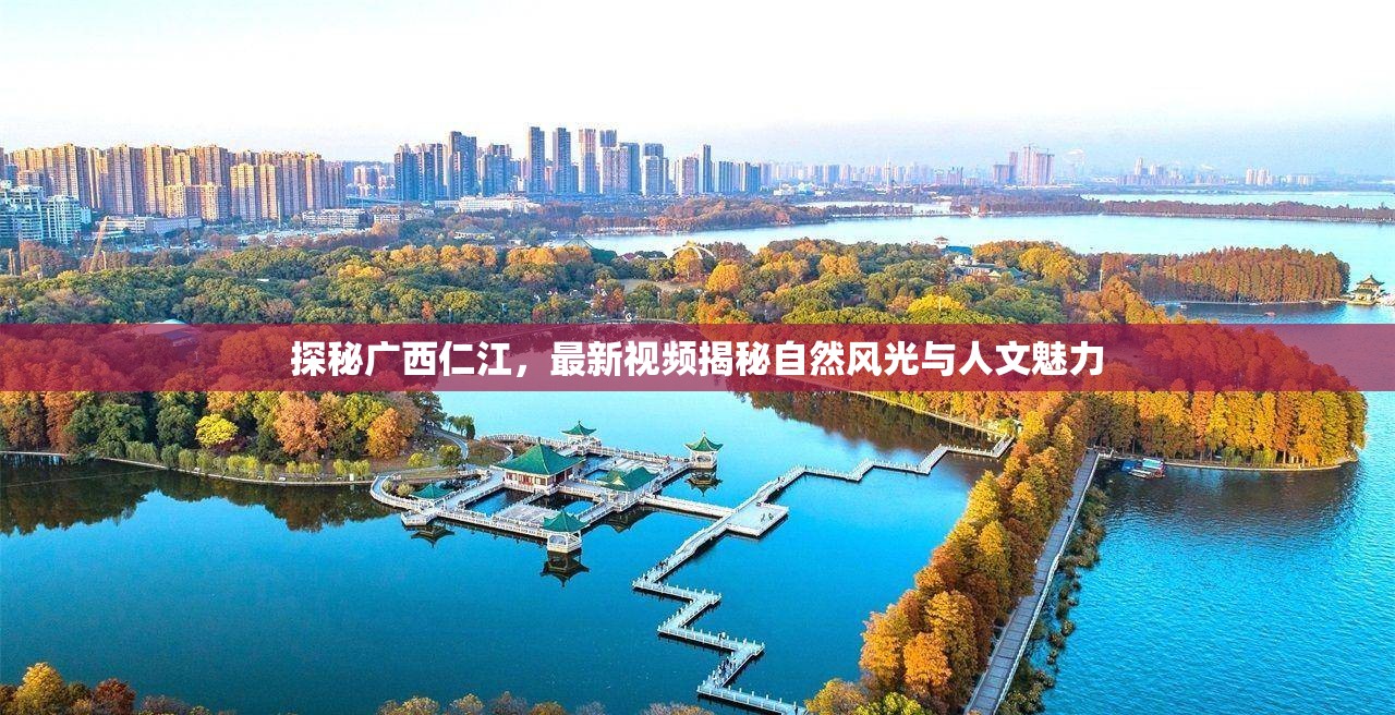 探秘廣西仁江，最新視頻揭秘自然風(fēng)光與人文魅力