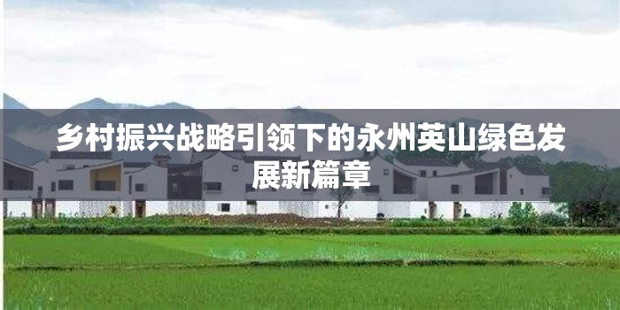 鄉(xiāng)村振興戰(zhàn)略引領(lǐng)下的永州英山綠色發(fā)展新篇章
