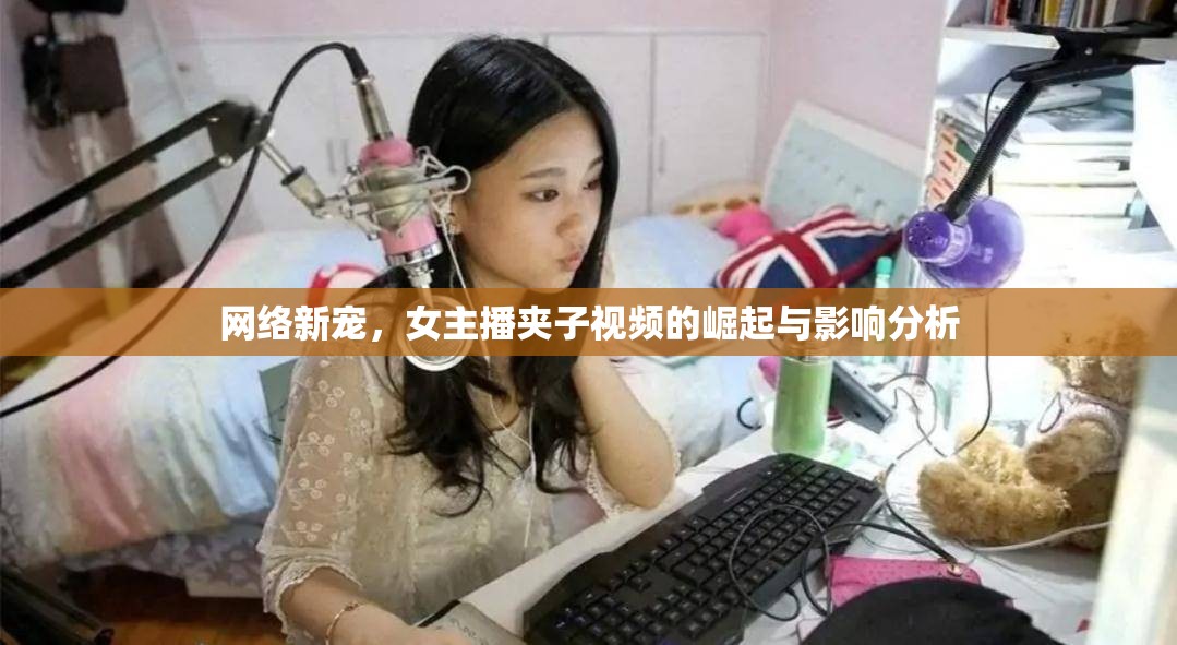 網(wǎng)絡(luò)新寵，女主播夾子視頻的崛起與影響分析