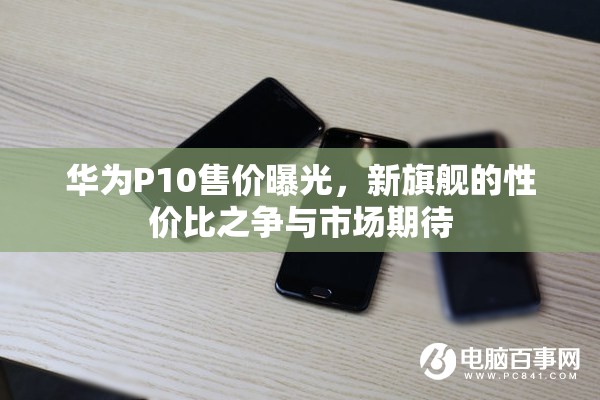 華為P10售價曝光，新旗艦的性價比之爭與市場期待