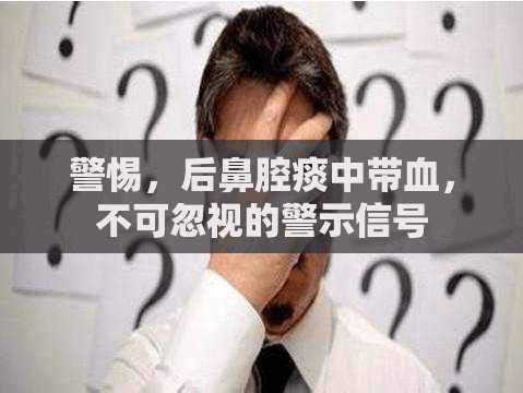 警惕，后鼻腔痰中帶血，不可忽視的警示信號