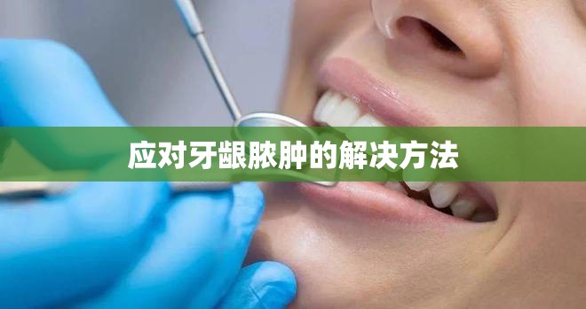 應(yīng)對牙齦膿腫的解決方法