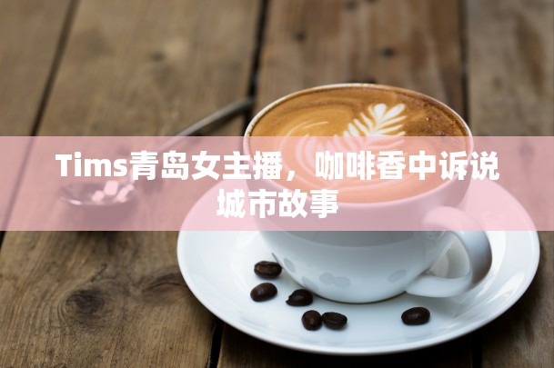 Tims青島女主播，咖啡香中訴說城市故事