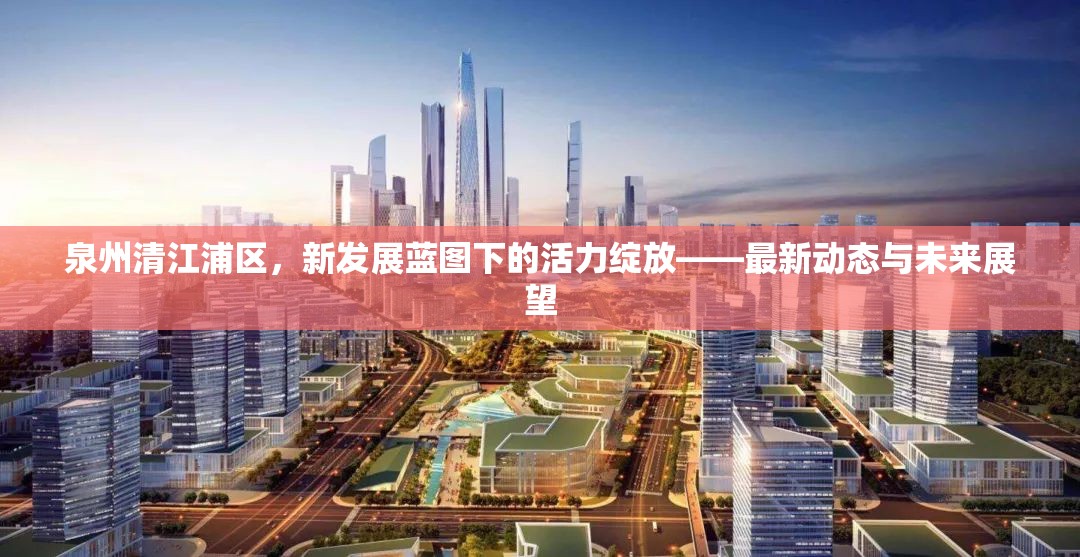 泉州清江浦區(qū)，新發(fā)展藍圖下的活力綻放——最新動態(tài)與未來展望