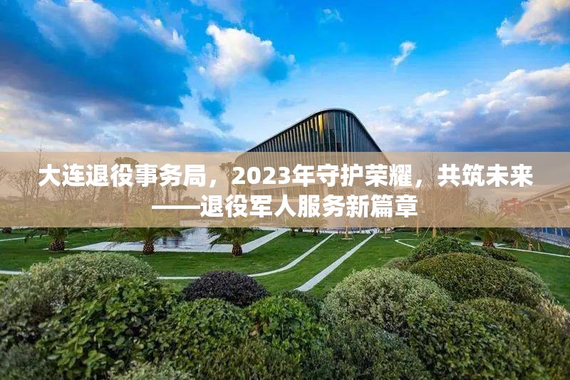 大連退役事務(wù)局，2023年守護榮耀，共筑未來——退役軍人服務(wù)新篇章