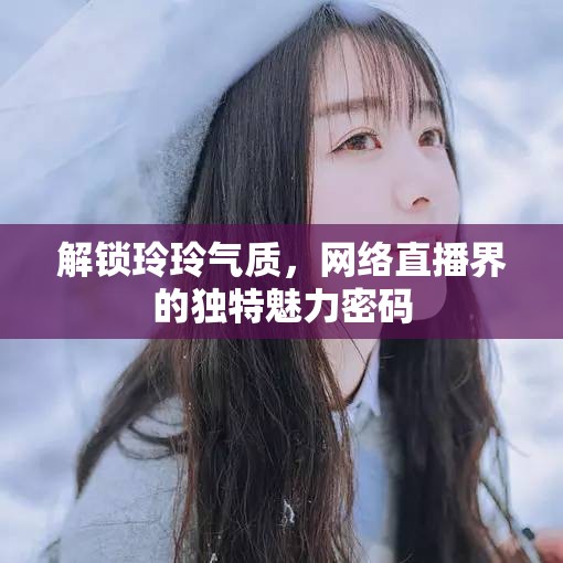 解鎖玲玲氣質(zhì)，網(wǎng)絡(luò)直播界的獨(dú)特魅力密碼