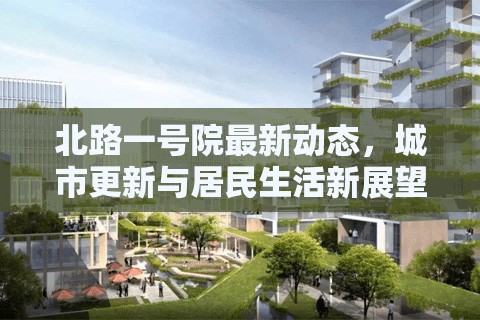 北路一號院最新動(dòng)態(tài)，城市更新與居民生活新展望