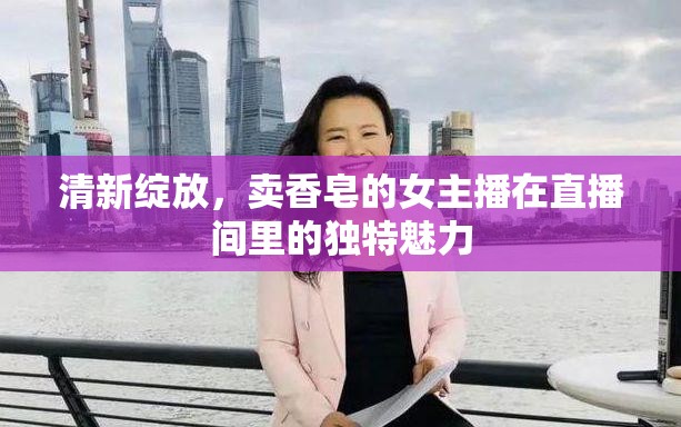 清新綻放，賣香皂的女主播在直播間里的獨(dú)特魅力