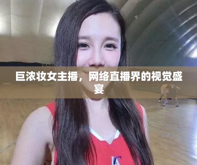巨濃妝女主播，網(wǎng)絡(luò)直播界的視覺(jué)盛宴