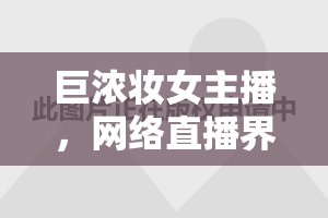 巨濃妝女主播，網(wǎng)絡(luò)直播界的視覺(jué)盛宴