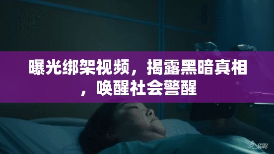 曝光綁架視頻，揭露黑暗真相，喚醒社會警醒