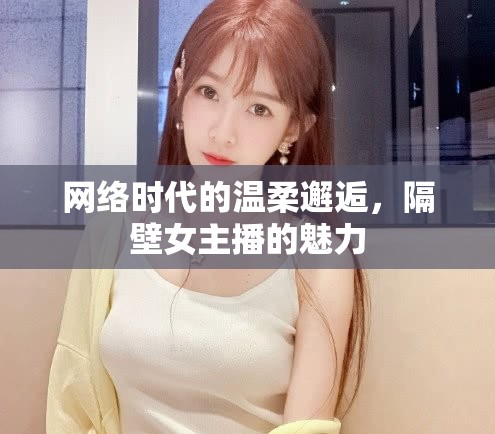 網(wǎng)絡(luò)時(shí)代的溫柔邂逅，隔壁女主播的魅力
