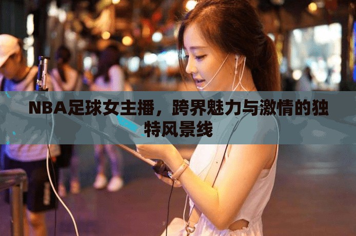 NBA足球女主播，跨界魅力與激情的獨特風景線