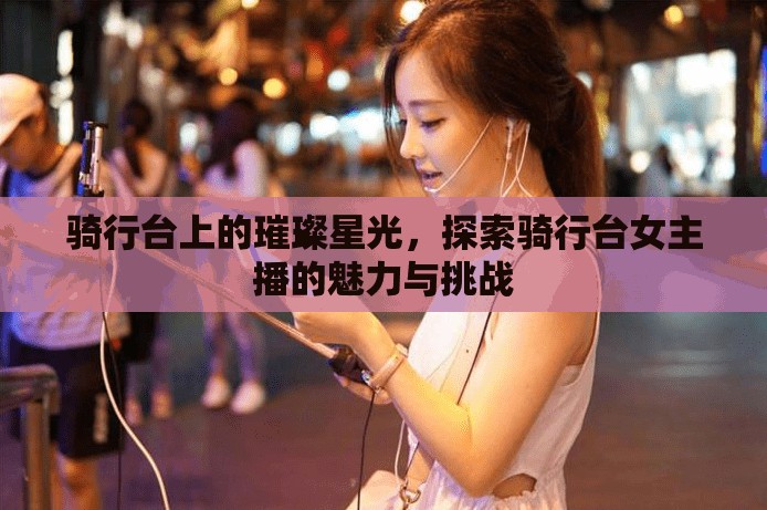 騎行臺(tái)上的璀璨星光，探索騎行臺(tái)女主播的魅力與挑戰(zhàn)