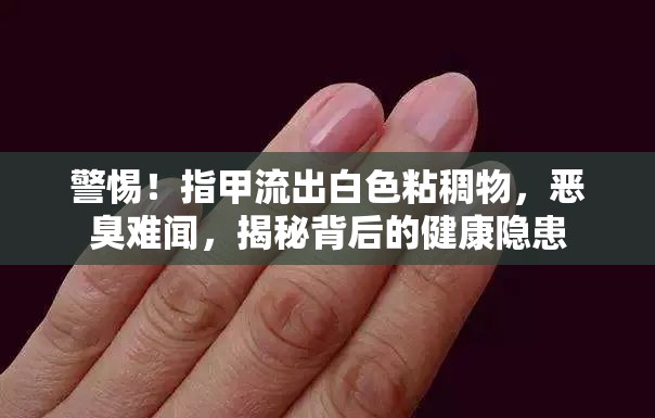 警惕！指甲流出白色粘稠物，惡臭難聞，揭秘背后的健康隱患