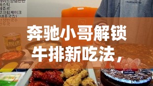 奔馳小哥解鎖牛排新吃法，品味奢華與速度的完美碰撞