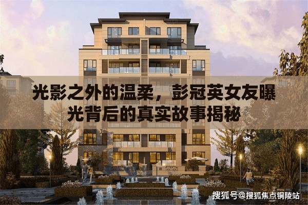 光影之外的溫柔，彭冠英女友曝光背后的真實(shí)故事揭秘