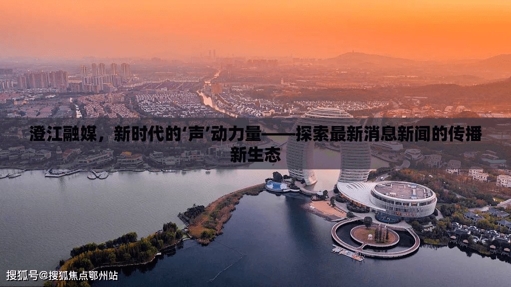 澄江融媒，新時(shí)代的‘聲’動(dòng)力量——探索最新消息新聞的傳播新生態(tài)
