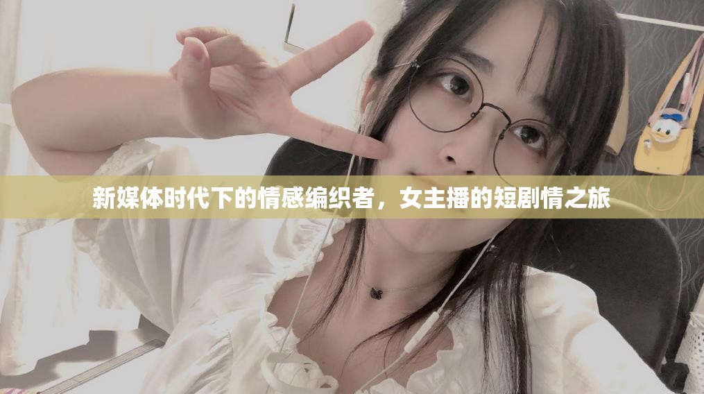 新媒體時代下的情感編織者，女主播的短劇情之旅