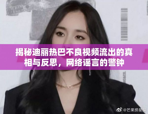 揭秘迪麗熱巴不良視頻流出的真相與反思，網(wǎng)絡(luò)謠言的警鐘
