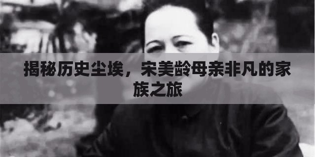 揭秘歷史塵埃，宋美齡母親非凡的家族之旅