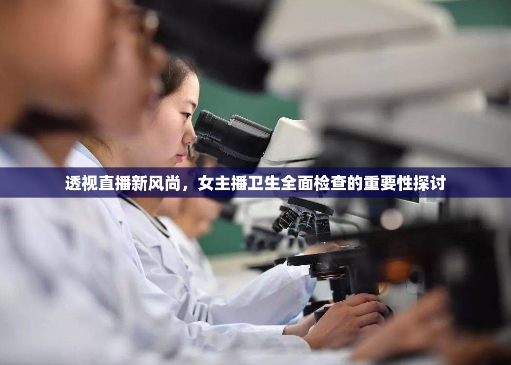 透視直播新風尚，女主播衛(wèi)生全面檢查的重要性探討