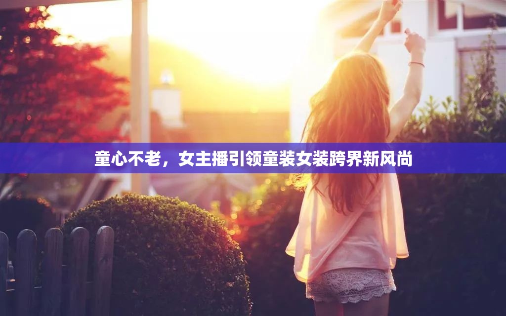 童心不老，女主播引領(lǐng)童裝女裝跨界新風(fēng)尚