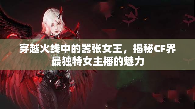 穿越火線中的囂張女王，揭秘CF界最獨(dú)特女主播的魅力
