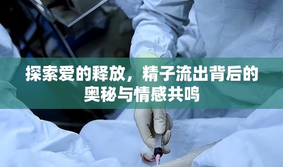 探索愛的釋放，精子流出背后的奧秘與情感共鳴