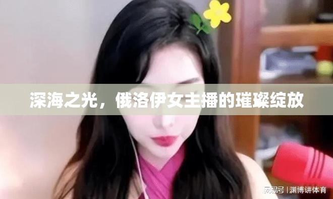 深海之光，俄洛伊女主播的璀璨綻放