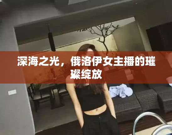 深海之光，俄洛伊女主播的璀璨綻放